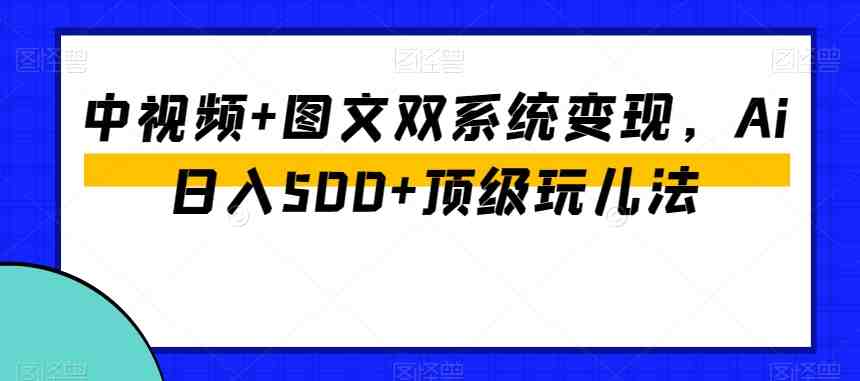 中视频+图文双系统变现,Ai日入500+顶级玩儿法 中视频+图文双系统变现,Ai日入500+顶级玩儿法