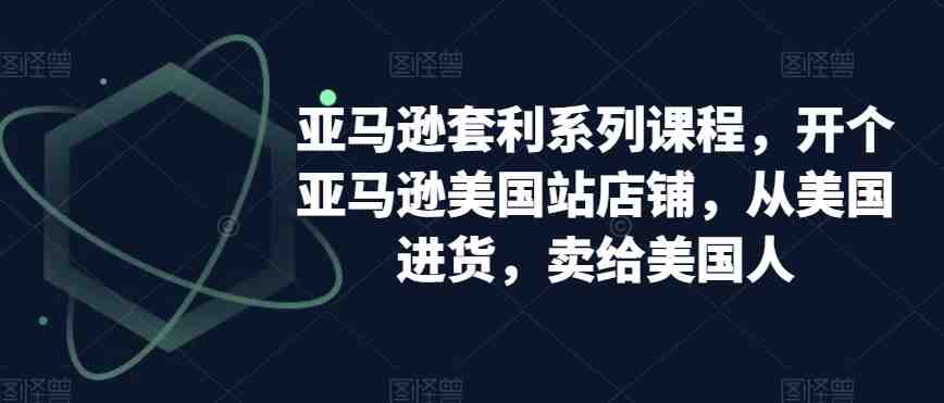 亚马逊套利系列课程,开个亚马逊美国站店铺,从美国进货,卖给美国人 亚马逊套利系列课程,开个亚马逊美国站店铺,从美国进货,卖给美国人