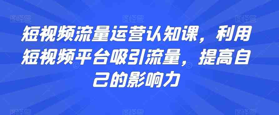 短视频流量运营认知课,利用短视频平台吸引流量,提高自己的影响力 短视频流量运营认知课,利用短视频平台吸引流量,提高自己的影响力