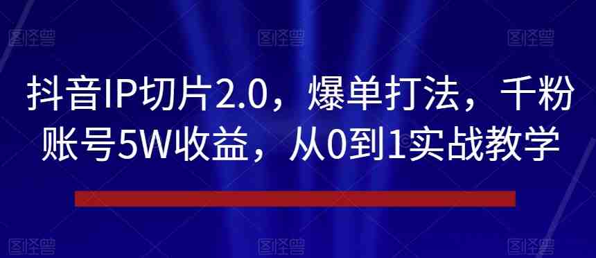 抖音IP切片2.0,爆单打法,千粉账号5W收益,从0到1实战教学【揭秘】 抖音IP切片2.0,爆单打法,千粉账号5W收益,从0到1实战教学【揭秘】