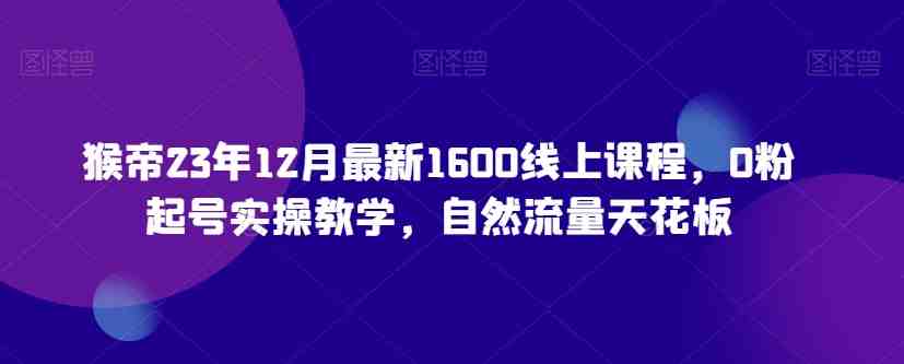 猴帝23年12月最新1600线上课程,0粉起号实操教学,自然流量天花板 猴帝23年12月最新1600线上课程,0粉起号实操教学,自然流量天花板