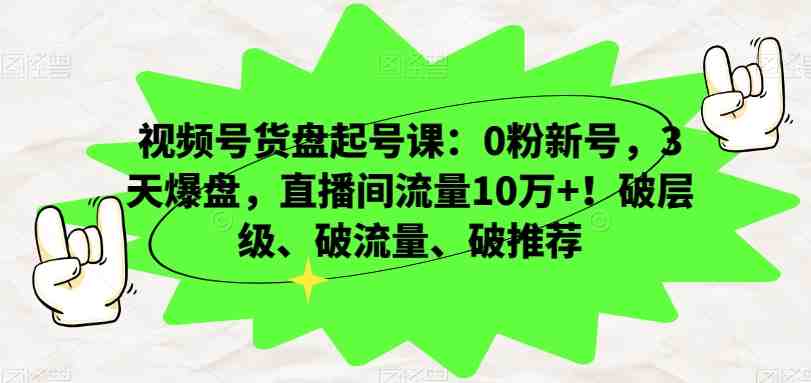 视频号货盘起号课：0粉新号，3天爆盘，直播间流量10万+！破层级、破流量、破推荐