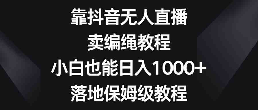 靠抖音无人直播,卖编绳教程,小白也能日入1000+,落地保姆级教程 靠抖音无人直播,卖编绳教程,小白也能日入1000+,落地保姆级教程