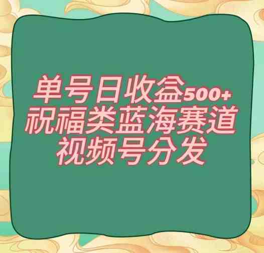 单号日收益500+、祝福类蓝海赛道、视频号分发【揭秘】 单号日收益500+、祝福类蓝海赛道、视频号分发【揭秘】