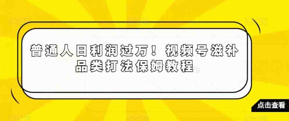 普通人日利润过万!视频号滋补品类打法保姆教程【揭秘】 普通人日利润过万!视频号滋补品类打法保姆教程【揭秘】