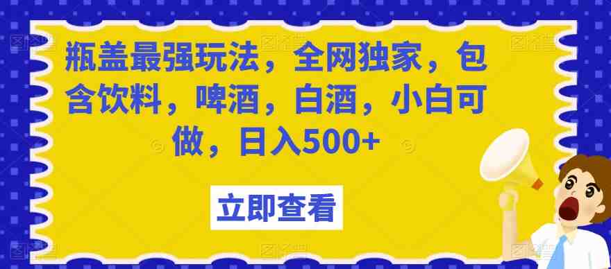 瓶盖最强玩法,全网独家,包含饮料,啤酒,白酒,小白可做,日入500+【揭秘】 瓶盖最强玩法,全网独家,包含饮料,啤酒,白酒,小白可做,日入500+【揭秘】
