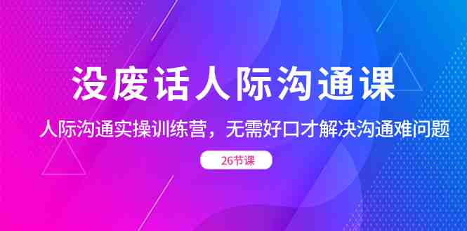 没废话人际 沟通课,人际 沟通实操训练营,无需好口才解决沟通难问题(26节 没废话人际 沟通课,人际 沟通实操训练营,无需好口才解决沟通难问题(26节