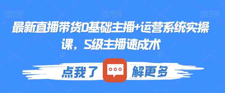 最新直播带货0基础主播+运营系统实操课,S级主播速成术 最新直播带货0基础主播+运营系统实操课,S级主播速成术
