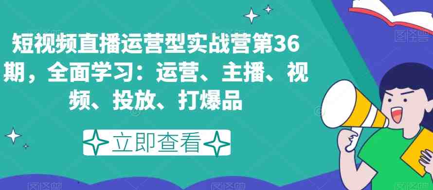 短视频直播运营型实战营第36期,全面学习:运营、主播、视频、投放、打爆品 短视频直播运营型实战营第36期,全面学习:运营、主播、视频、投放、打爆品