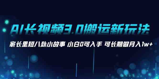 AI长视频3.0搬运新玩法 家长里短八卦小故事 小白0可入手 可长期做月入1w+ AI长视频3.0搬运新玩法 家长里短八卦小故事 小白0可入手 可长期做月入1w+