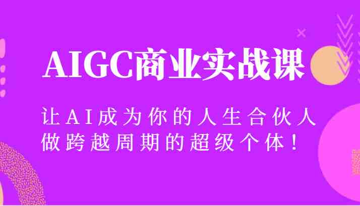 AIGC商业实战课,让AI成为你的人生合伙人,做跨越周期的超级个体! AIGC商业实战课,让AI成为你的人生合伙人,做跨越周期的超级个体!