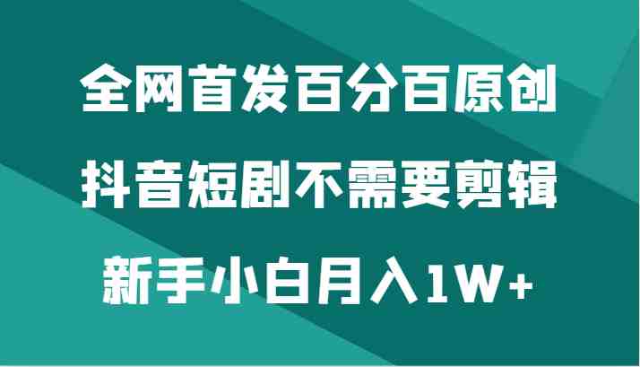 全网首发百分百原创,抖音短剧不需要剪辑新手小白月入1W+ 全网首发百分百原创,抖音短剧不需要剪辑新手小白月入1W+