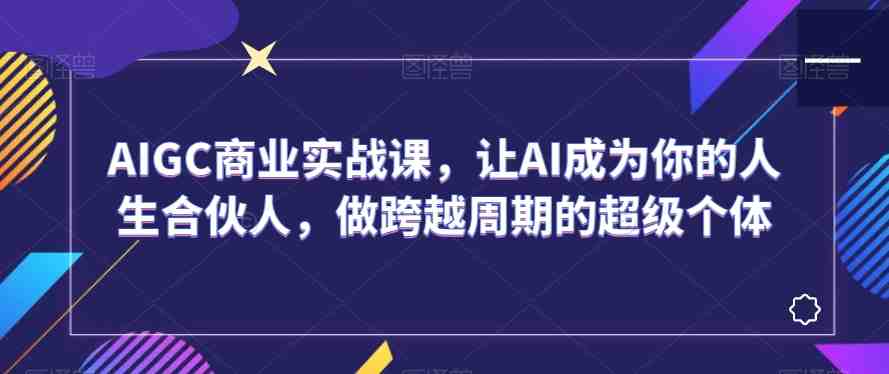 AIGC商业实战课,让AI成为你的人生合伙人,做跨越周期的超级个体 AIGC商业实战课,让AI成为你的人生合伙人,做跨越周期的超级个体