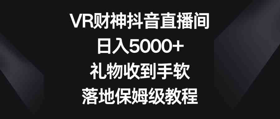 VR财神抖音直播间,日入5000+,礼物收到手软,落地保姆级教程 VR财神抖音直播间,日入5000+,礼物收到手软,落地保姆级教程