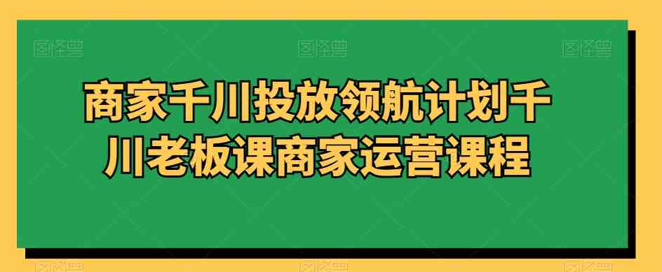 商家千川投放领航计划千川老板课商家运营课程 商家千川投放领航计划千川老板课商家运营课程