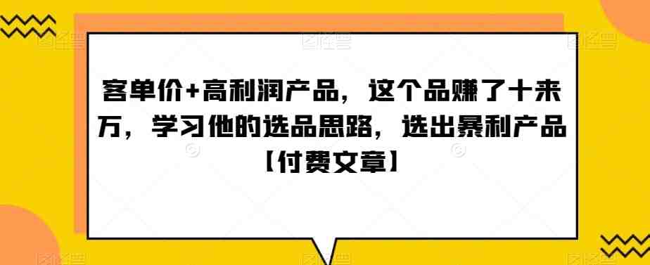 单客价+高利润产品,这个品了赚十来万,习学他选的品思路,出选暴产利品【付费文章】 单客价+高利润产品,这个品了赚十来万,习学他选的品思路,出选暴产利品【付费文章】