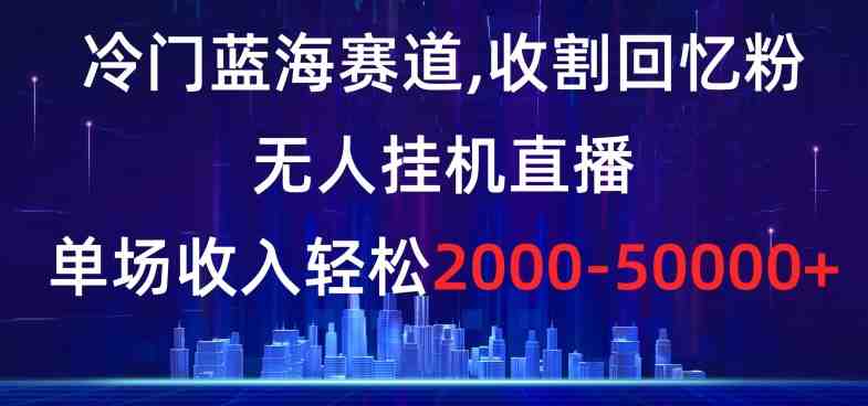 冷门蓝海赛道,收割回忆粉,无人挂机直播,单场收入轻松2000-5w+【揭秘】 冷门蓝海赛道,收割回忆粉,无人挂机直播,单场收入轻松2000-5w+【揭秘】