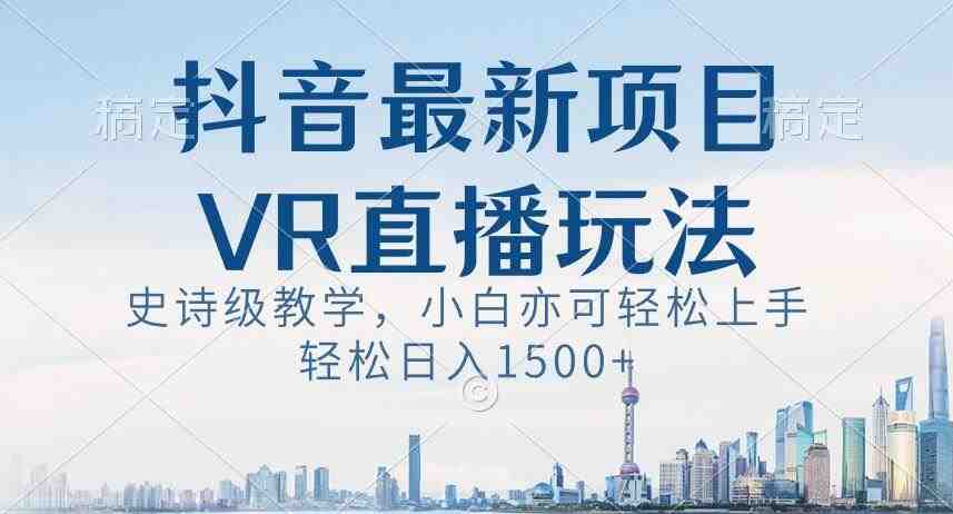 抖音最新VR直播玩法，史诗级教学，小白也可轻松上手轻松日入1500+【揭秘】
