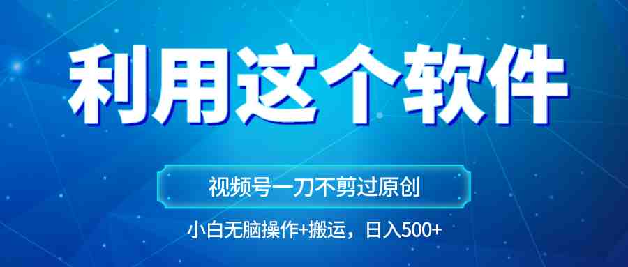 独家视频号原创玩法，用这个软件一刀不剪也能过原创，小白日入500+，无脑操作+直接&#8230;