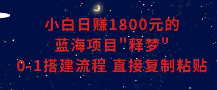小白能日赚1800元的蓝海项目”释梦”0-1搭建流程可直接复制粘贴长期做 小白能日赚1800元的蓝海项目”释梦”0-1搭建流程可直接复制粘贴长期做
