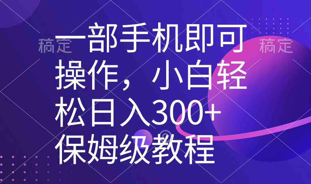一部手机即可操作,小白轻松上手日入300+保姆级教程,五分钟一个原创视频 一部手机即可操作,小白轻松上手日入300+保姆级教程,五分钟一个原创视频