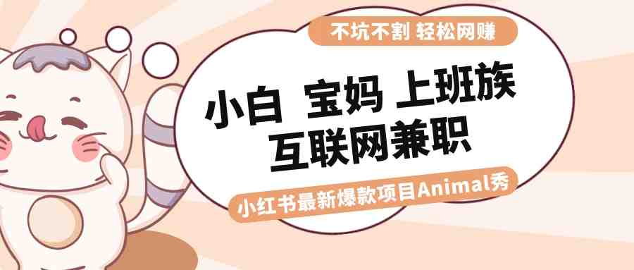 适合小白 宝妈 上班族 大学生互联网兼职 小红书爆款项目Animal秀，月入1W