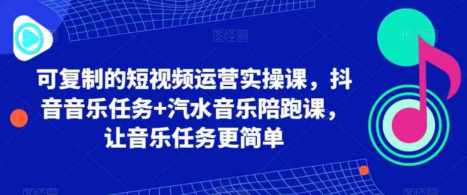 可复制的短视频运营实操课,抖音音乐任务+汽水音乐陪跑课,让音乐任务更简单 可复制的短视频运营实操课,抖音音乐任务+汽水音乐陪跑课,让音乐任务更简单