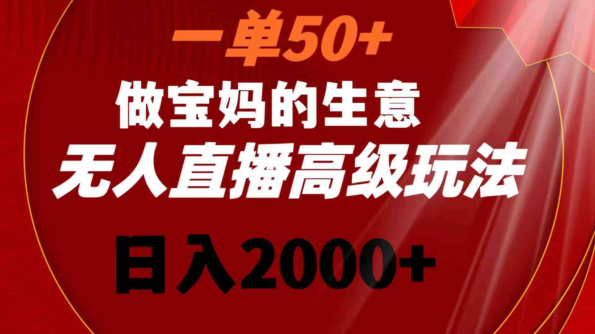 一单50+做宝妈的生意 无人直播高级玩法 日入2000+ 一单50+做宝妈的生意 无人直播高级玩法 日入2000+