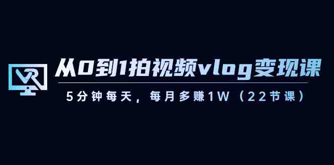从0到1拍视频vlog-变现课,5分钟每天,每月多赚1W(22节课) 从0到1拍视频vlog-变现课,5分钟每天,每月多赚1W(22节课)