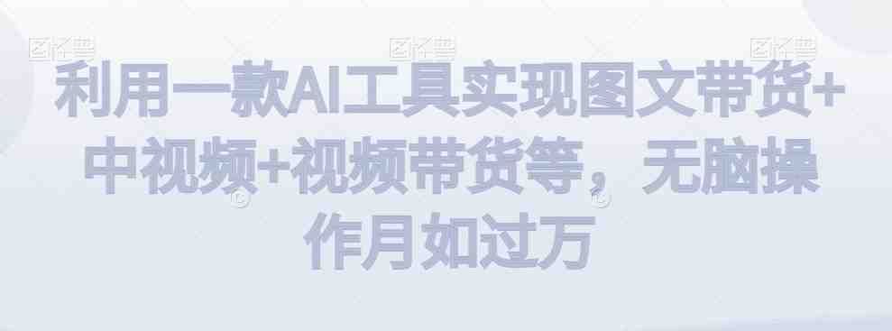 利用一款AI工具实现图文带货+中视频+视频带货等,无脑操作月如过万 利用一款AI工具实现图文带货+中视频+视频带货等,无脑操作月如过万