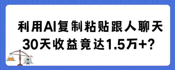 利用AI复制粘贴跟人聊天30天收益竟达1.5万+ 利用AI复制粘贴跟人聊天30天收益竟达1.5万+