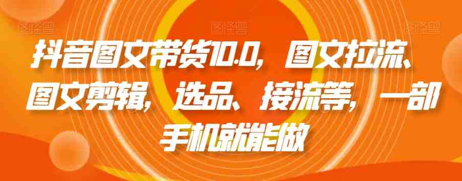 抖音图文带货10.0,图文拉流、图文剪辑,选品、接流等,一部手机就能做 抖音图文带货10.0,图文拉流、图文剪辑,选品、接流等,一部手机就能做