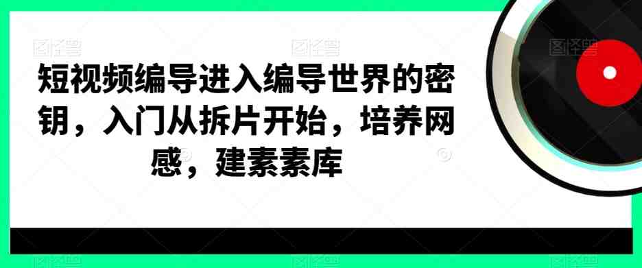 短视频编导进入编导世界的密钥,入门从拆片开始,培养网感,建素素库 短视频编导进入编导世界的密钥,入门从拆片开始,培养网感,建素素库