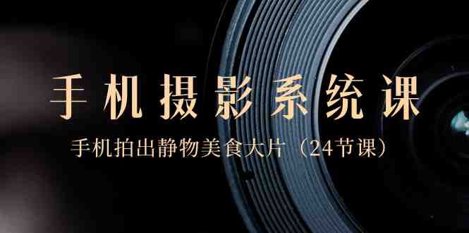 0基础-手机摄影系统课,手机拍出静物美食大片(24节课) 0基础-手机摄影系统课,手机拍出静物美食大片(24节课)