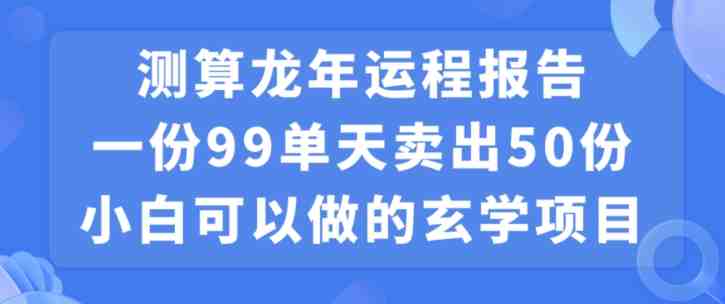小白可做的玄学项目，出售&#8221;龙年运程报告&#8221;一份99元单日卖出100份利润9900元，0成本投入