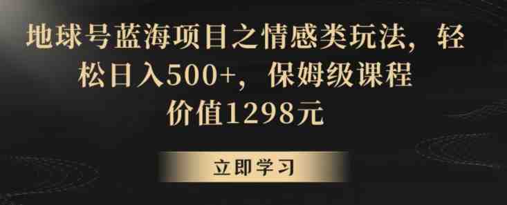地球号蓝海项目之情感类玩法,轻松日入500+,保姆级课程 地球号蓝海项目之情感类玩法,轻松日入500+,保姆级课程
