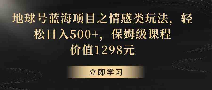 地球号蓝海项目之情感类玩法,轻松日入500+,保姆级教程 地球号蓝海项目之情感类玩法,轻松日入500+,保姆级教程