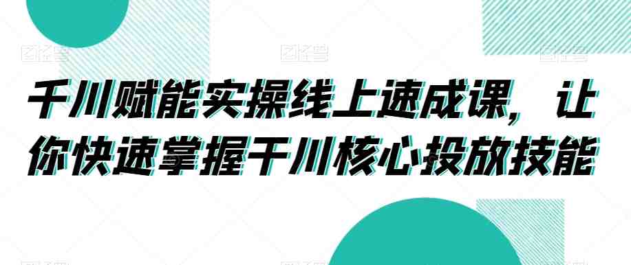 千川赋能实操线上速成课,让你快速掌握干川核心投放技能 千川赋能实操线上速成课,让你快速掌握干川核心投放技能