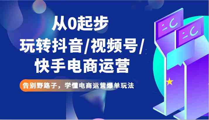 从0起步玩转抖音/视频号/快手电商运营 告别野路子,学懂电商运营爆单玩法 从0起步玩转抖音/视频号/快手电商运营 告别野路子,学懂电商运营爆单玩法