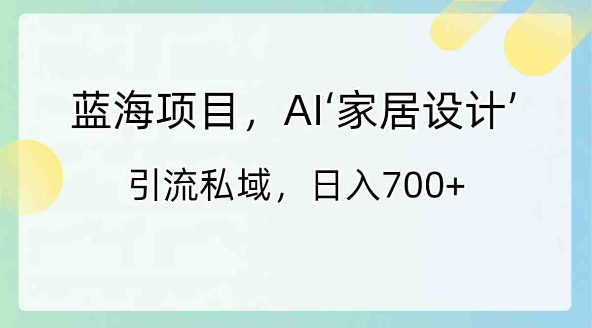 蓝海项目,AI‘家居设计’ 引流私域,日入700+ 蓝海项目,AI‘家居设计’ 引流私域,日入700+