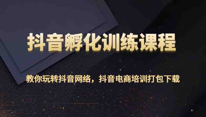 抖音孵化训练课程-教你玩转抖音网络,抖音电商培训打包下载 抖音孵化训练课程-教你玩转抖音网络,抖音电商培训打包下载