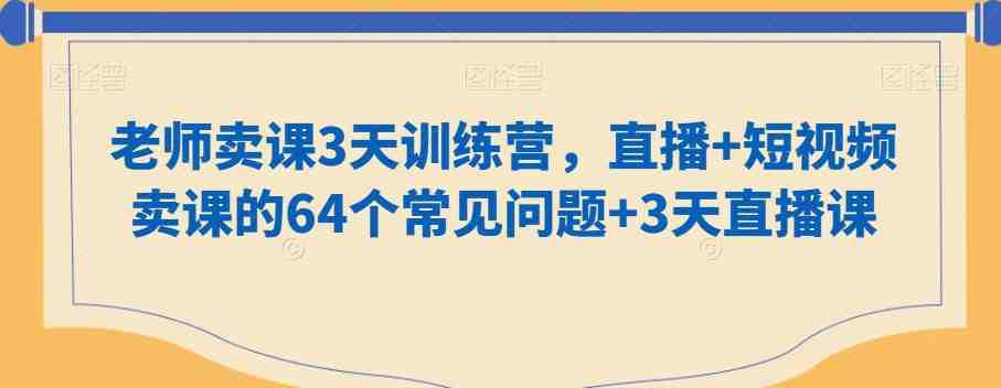老师卖课3天训练营,直播+短视频卖课的64个常见问题+3天直播课 老师卖课3天训练营,直播+短视频卖课的64个常见问题+3天直播课