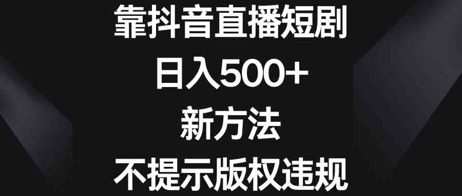 靠抖音直播短剧，日入500+，新方法、不提示版权违规(抖音直播短剧新方法日入500+，无需担心版权问题)