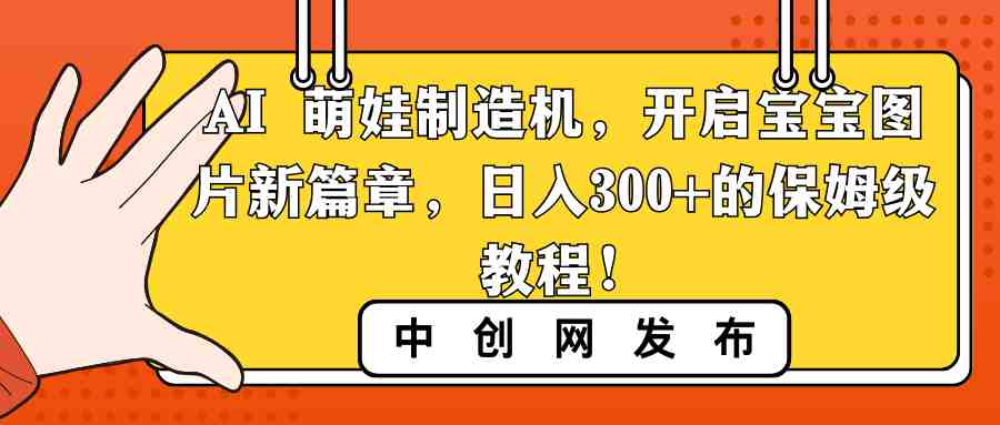 AI 萌娃制造机，开启宝宝图片新篇章，日入300+的保姆级教程！(利用AI技术，开启宝宝图片新篇章——小红书AI宝宝漫画保姆级教程)