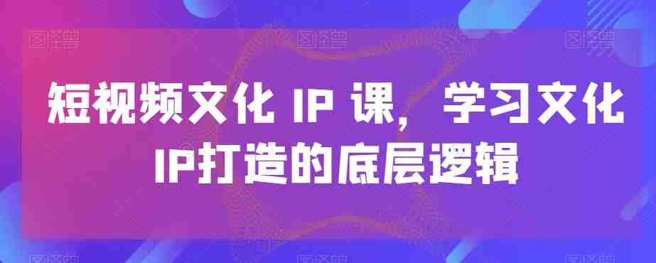 短视频文化IP课，学习文化IP打造的底层逻辑(深度解析短视频文化IP打造从理论到实践的全面学习)