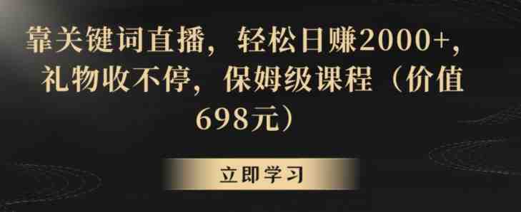 靠关键词直播，轻松日赚2000+，礼物收不停，保姆级课程（价值698元）(揭秘关键词直播赚钱法保姆级课程教你轻松日赚2000+)