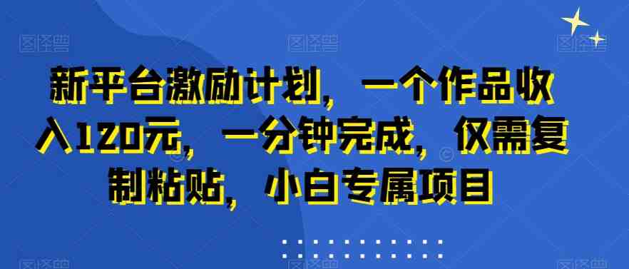新平台激励计划,一个作品收入120元,一分钟完成,仅需复制粘贴,小白专属项目 新平台激励计划,一个作品收入120元,一分钟完成,仅需复制粘贴,小白专属项目