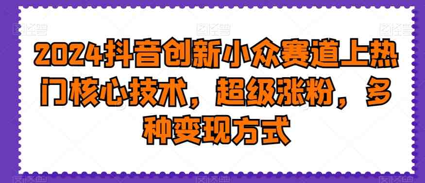 2024抖音创新小众赛道上热门核心技术,超级涨粉,多种变现方式 2024抖音创新小众赛道上热门核心技术,超级涨粉,多种变现方式