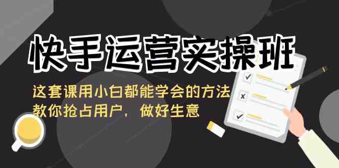 快手运营实操班,这套课用小白都能学会的方法教你抢占用户,做好生意 快手运营实操班,这套课用小白都能学会的方法教你抢占用户,做好生意