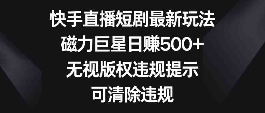 快手直播短剧最新玩法,磁力巨星日赚500+,无视版权违规提示,可清除违规 快手直播短剧最新玩法,磁力巨星日赚500+,无视版权违规提示,可清除违规